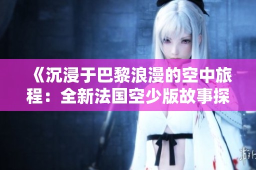 《沉浸于巴黎浪漫的空中旅程：全新法国空少版故事探秘》