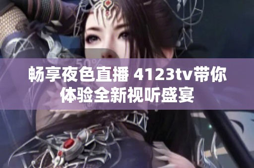 畅享夜色直播 4123tv带你体验全新视听盛宴