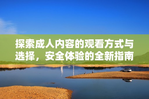 探索成人内容的观看方式与选择，安全体验的全新指南分享