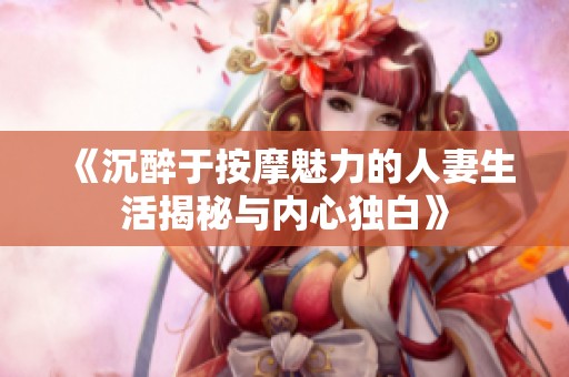 《沉醉于按摩魅力的人妻生活揭秘与内心独白》