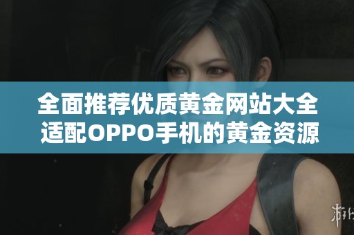 全面推荐优质黄金网站大全 适配OPPO手机的黄金资源平台