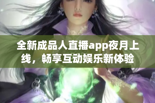 全新成品人直播app夜月上线，畅享互动娱乐新体验
