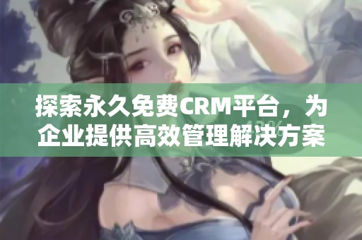 探索永久免费CRM平台，为企业提供高效管理解决方案