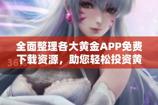 全面整理各大黄金APP免费下载资源，助您轻松投资黄金市场