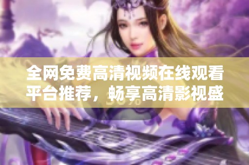 全网免费高清视频在线观看平台推荐，畅享高清影视盛宴