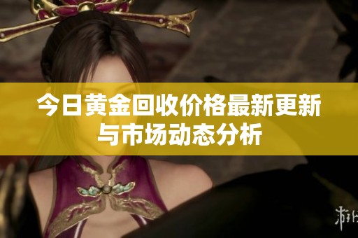 今日黄金回收价格最新更新与市场动态分析