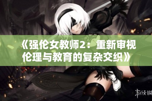 《强伦女教师2：重新审视伦理与教育的复杂交织》