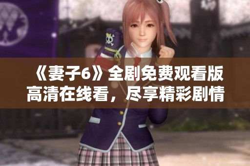《妻子6》全剧免费观看版高清在线看，尽享精彩剧情与情感交错