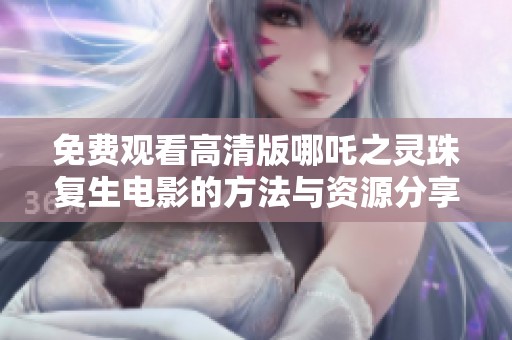 免费观看高清版哪吒之灵珠复生电影的方法与资源分享