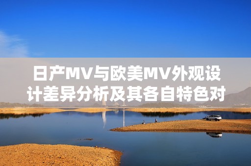 日产MV与欧美MV外观设计差异分析及其各自特色对比