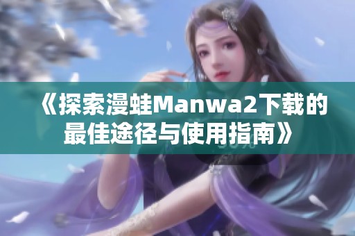 《探索漫蛙Manwa2下载的最佳途径与使用指南》