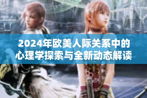 2024年欧美人际关系中的心理学探索与全新动态解读