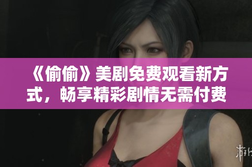 《偷偷》美剧免费观看新方式，畅享精彩剧情无需付费