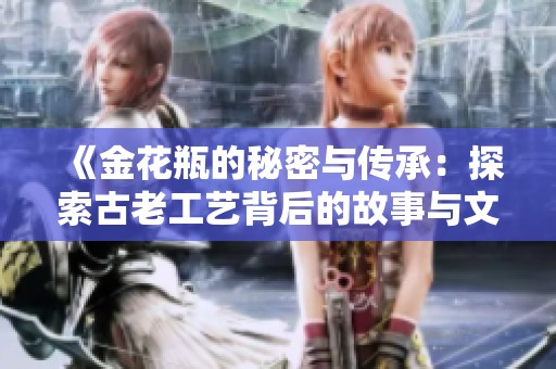 《金花瓶的秘密与传承：探索古老工艺背后的故事与文化》