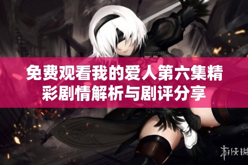 免费观看我的爱人第六集精彩剧情解析与剧评分享