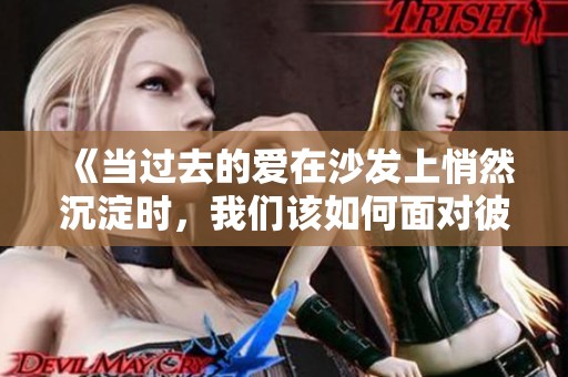 《当过去的爱在沙发上悄然沉淀时，我们该如何面对彼此的回忆》