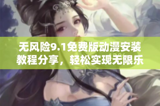 无风险9.1免费版动漫安装教程分享，轻松实现无限乐趣