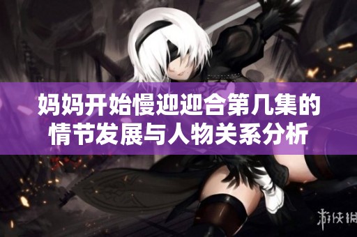 妈妈开始慢迎迎合第几集的情节发展与人物关系分析