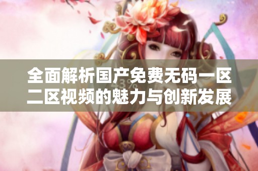 全面解析国产免费无码一区二区视频的魅力与创新发展趋势