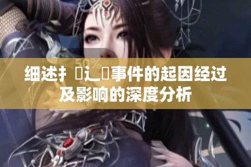 细述扌喿辶畐事件的起因经过及影响的深度分析