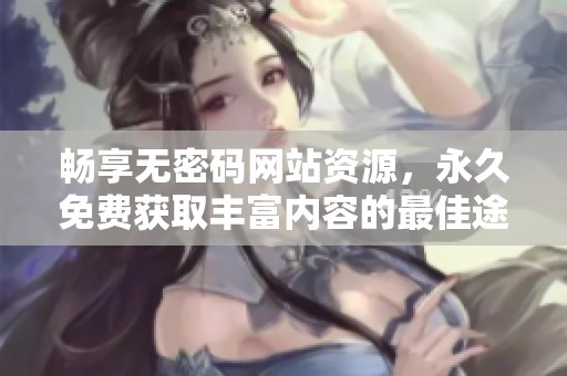 畅享无密码网站资源，永久免费获取丰富内容的最佳途径