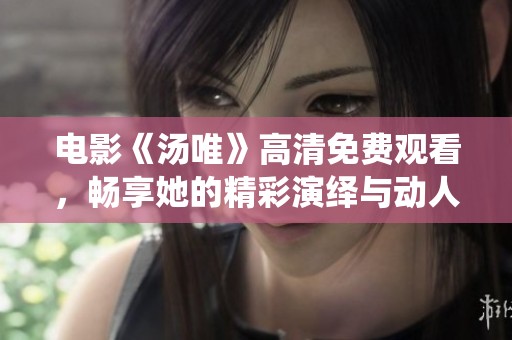 电影《汤唯》高清免费观看，畅享她的精彩演绎与动人故事