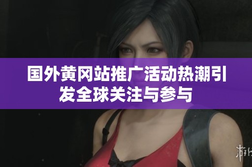 国外黄冈站推广活动热潮引发全球关注与参与