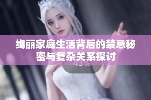 绚丽家庭生活背后的禁忌秘密与复杂关系探讨