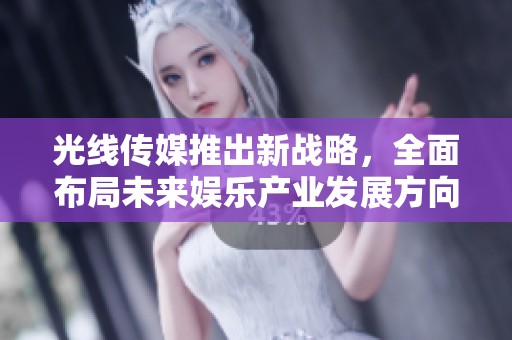 光线传媒推出新战略，全面布局未来娱乐产业发展方向