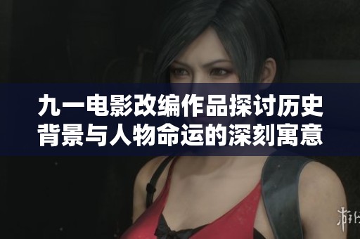 九一电影改编作品探讨历史背景与人物命运的深刻寓意