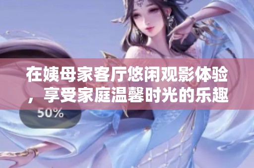 在姨母家客厅悠闲观影体验，享受家庭温馨时光的乐趣