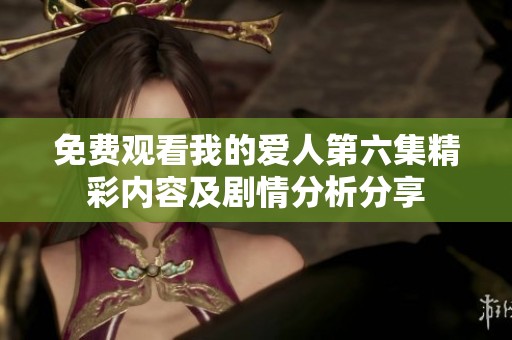 免费观看我的爱人第六集精彩内容及剧情分析分享