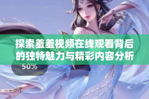 探索羞羞视频在线观看背后的独特魅力与精彩内容分析