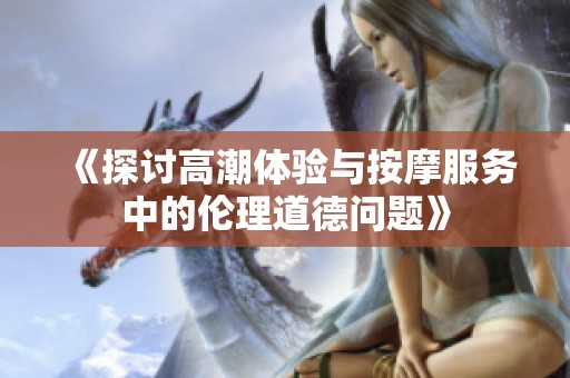 《探讨高潮体验与按摩服务中的伦理道德问题》