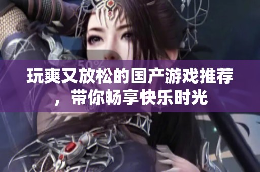 玩爽又放松的国产游戏推荐，带你畅享快乐时光