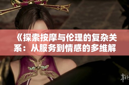 《探索按摩与伦理的复杂关系：从服务到情感的多维解读》