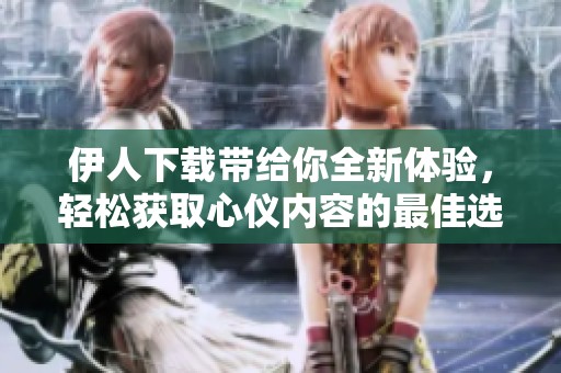 伊人下载带给你全新体验，轻松获取心仪内容的最佳选择