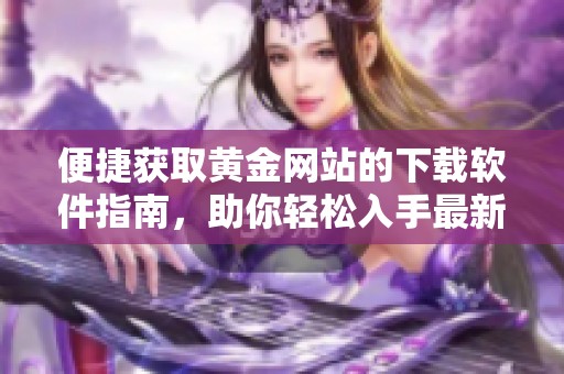 便捷获取黄金网站的下载软件指南，助你轻松入手最新资源