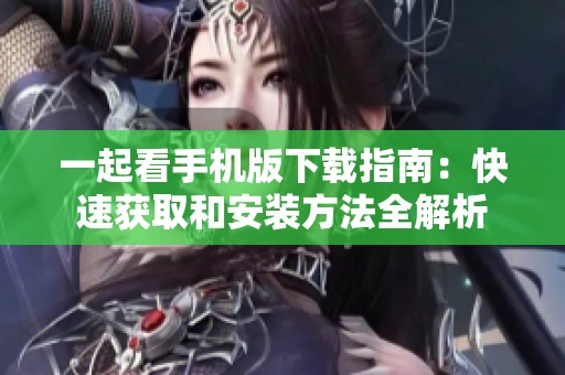 一起看手机版下载指南：快速获取和安装方法全解析
