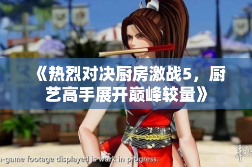 《热烈对决厨房激战5，厨艺高手展开巅峰较量》