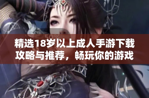 精选18岁以上成人手游下载攻略与推荐，畅玩你的游戏世界