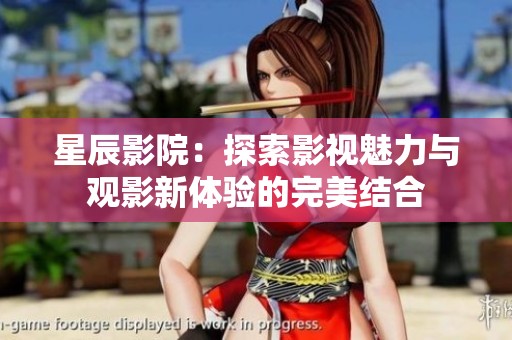 星辰影院：探索影视魅力与观影新体验的完美结合