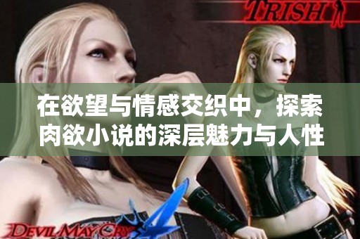 在欲望与情感交织中，探索肉欲小说的深层魅力与人性探讨