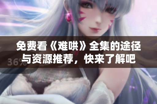 免费看《难哄》全集的途径与资源推荐，快来了解吧