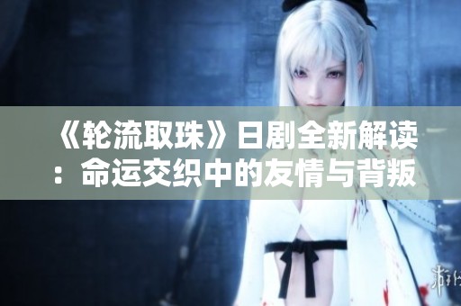 《轮流取珠》日剧全新解读：命运交织中的友情与背叛之旅