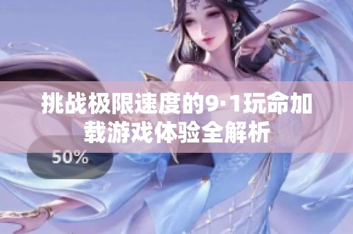 挑战极限速度的9·1玩命加载游戏体验全解析
