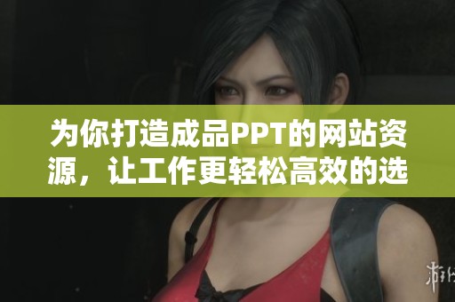 为你打造成品PPT的网站资源，让工作更轻松高效的选择