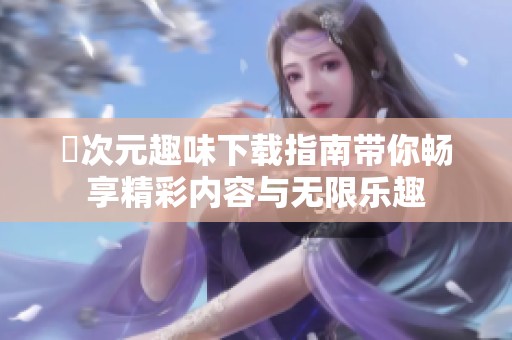 囧次元趣味下载指南带你畅享精彩内容与无限乐趣
