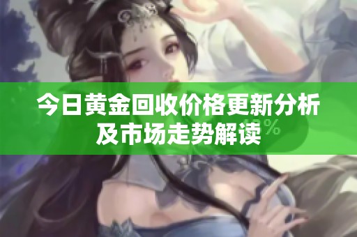 今日黄金回收价格更新分析及市场走势解读