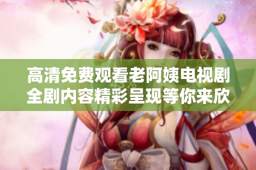 高清免费观看老阿姨电视剧全剧内容精彩呈现等你来欣赏